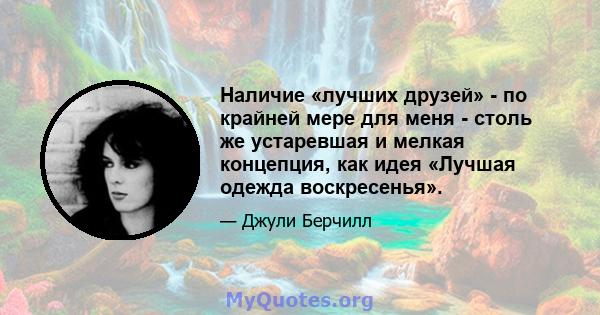 Наличие «лучших друзей» - по крайней мере для меня - столь же устаревшая и мелкая концепция, как идея «Лучшая одежда воскресенья».