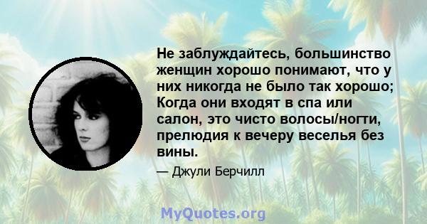 Не заблуждайтесь, большинство женщин хорошо понимают, что у них никогда не было так хорошо; Когда они входят в спа или салон, это чисто волосы/ногти, прелюдия к вечеру веселья без вины.