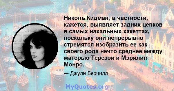 Николь Кидман, в частности, кажется, выявляет задних цепков в самых нахальных хакеттах, поскольку они непрерывно стремятся изобразить ее как своего рода нечто среднее между матерью Терезой и Мэрилин Монро.