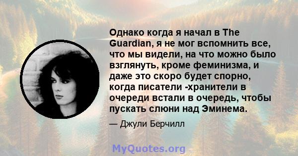 Однако когда я начал в The Guardian, я не мог вспомнить все, что мы видели, на что можно было взглянуть, кроме феминизма, и даже это скоро будет спорно, когда писатели -хранители в очереди встали в очередь, чтобы