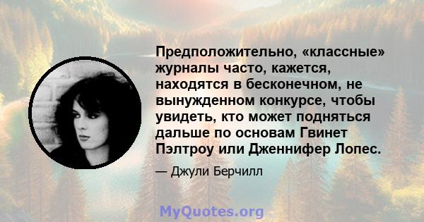 Предположительно, «классные» журналы часто, кажется, находятся в бесконечном, не вынужденном конкурсе, чтобы увидеть, кто может подняться дальше по основам Гвинет Пэлтроу или Дженнифер Лопес.