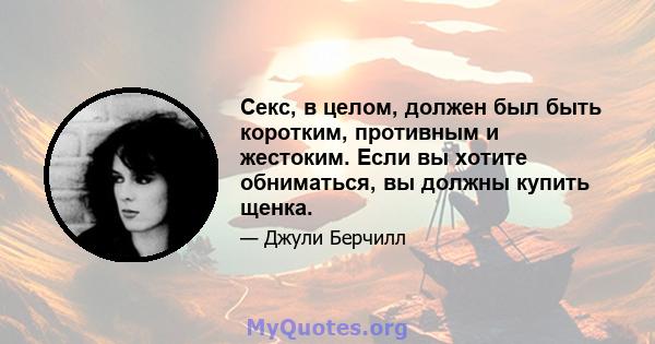 Секс, в целом, должен был быть коротким, противным и жестоким. Если вы хотите обниматься, вы должны купить щенка.