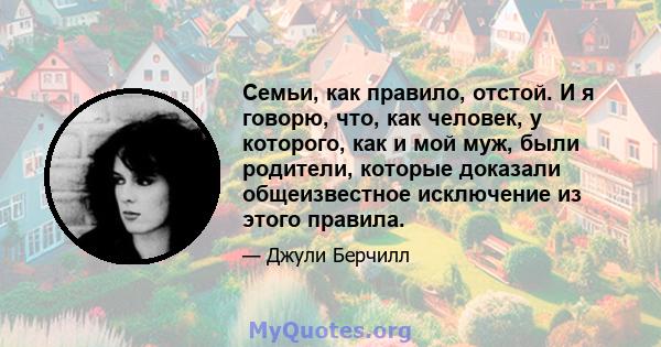 Семьи, как правило, отстой. И я говорю, что, как человек, у которого, как и мой муж, были родители, которые доказали общеизвестное исключение из этого правила.