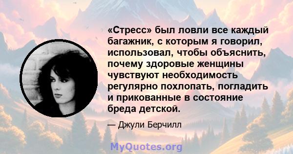 «Стресс» был ловли все каждый багажник, с которым я говорил, использовал, чтобы объяснить, почему здоровые женщины чувствуют необходимость регулярно похлопать, погладить и прикованные в состояние бреда детской.