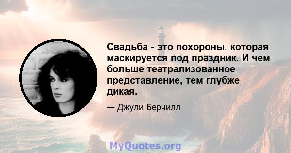 Свадьба - это похороны, которая маскируется под праздник. И чем больше театрализованное представление, тем глубже дикая.