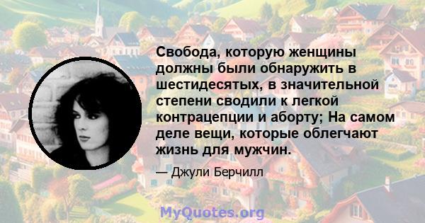 Свобода, которую женщины должны были обнаружить в шестидесятых, в значительной степени сводили к легкой контрацепции и аборту; На самом деле вещи, которые облегчают жизнь для мужчин.