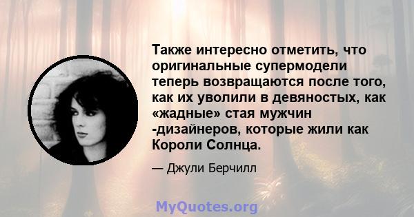 Также интересно отметить, что оригинальные супермодели теперь возвращаются после того, как их уволили в девяностых, как «жадные» стая мужчин -дизайнеров, которые жили как Короли Солнца.