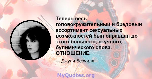 Теперь весь головокружительный и бредовый ассортимент сексуальных возможностей был оправдан до этого большого, скучного, булимического слова. ОТНОШЕНИЕ.