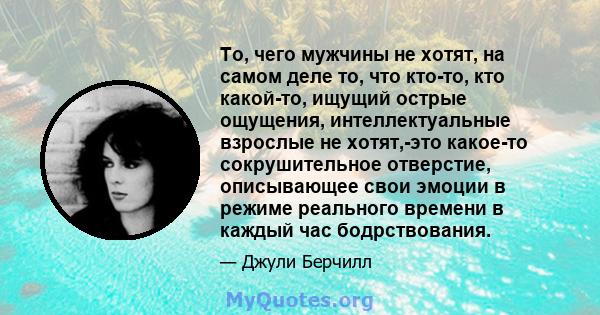 То, чего мужчины не хотят, на самом деле то, что кто-то, кто какой-то, ищущий острые ощущения, интеллектуальные взрослые не хотят,-это какое-то сокрушительное отверстие, описывающее свои эмоции в режиме реального