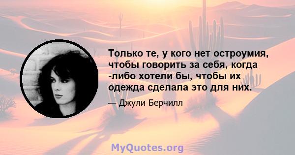 Только те, у кого нет остроумия, чтобы говорить за себя, когда -либо хотели бы, чтобы их одежда сделала это для них.