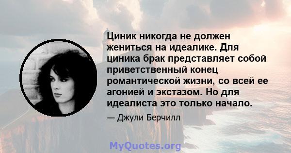 Циник никогда не должен жениться на идеалике. Для циника брак представляет собой приветственный конец романтической жизни, со всей ее агонией и экстазом. Но для идеалиста это только начало.