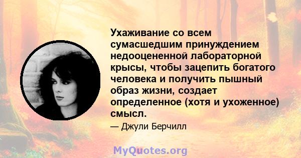 Ухаживание со всем сумасшедшим принуждением недооцененной лабораторной крысы, чтобы зацепить богатого человека и получить пышный образ жизни, создает определенное (хотя и ухоженное) смысл.