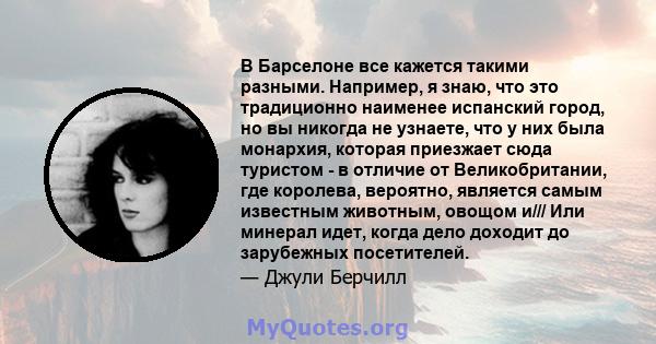 В Барселоне все кажется такими разными. Например, я знаю, что это традиционно наименее испанский город, но вы никогда не узнаете, что у них была монархия, которая приезжает сюда туристом - в отличие от Великобритании,