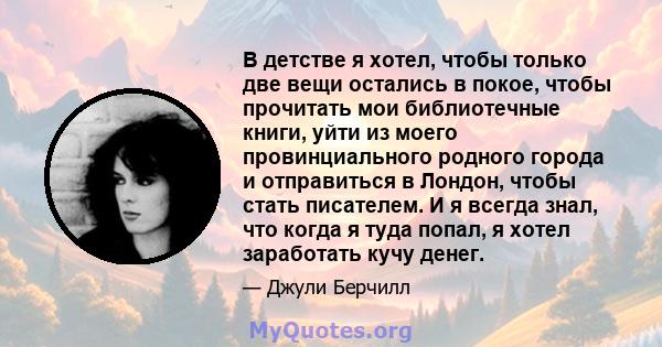 В детстве я хотел, чтобы только две вещи остались в покое, чтобы прочитать мои библиотечные книги, уйти из моего провинциального родного города и отправиться в Лондон, чтобы стать писателем. И я всегда знал, что когда я 