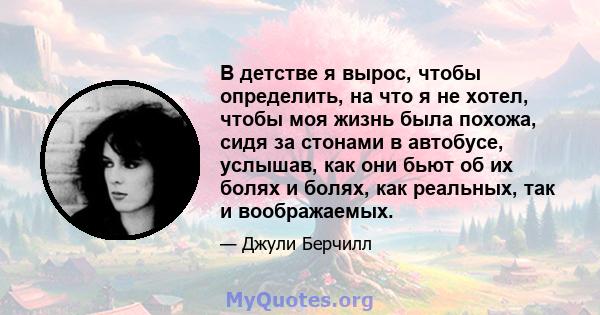 В детстве я вырос, чтобы определить, на что я не хотел, чтобы моя жизнь была похожа, сидя за стонами в автобусе, услышав, как они бьют об их болях и болях, как реальных, так и воображаемых.