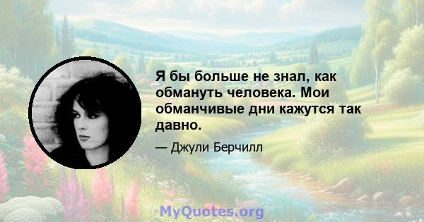 Я бы больше не знал, как обмануть человека. Мои обманчивые дни кажутся так давно.