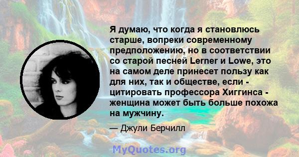 Я думаю, что когда я становлюсь старше, вопреки современному предположению, но в соответствии со старой песней Lerner и Lowe, это на самом деле принесет пользу как для них, так и обществе, если - цитировать профессора