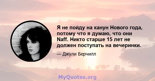 Я не пойду на канун Нового года, потому что я думаю, что они Naff. Никто старше 15 лет не должен поступать на вечеринки.