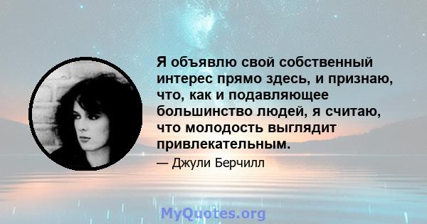 Я объявлю свой собственный интерес прямо здесь, и признаю, что, как и подавляющее большинство людей, я считаю, что молодость выглядит привлекательным.