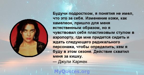 Будучи подростком, я понятия не имел, что это за себя. Изменение кожи, как хамелеон, пришло для меня естественным образом, но я чувствовал себя пластиковым стулом в аэропорту, где мне придется сидеть и ждать следующего