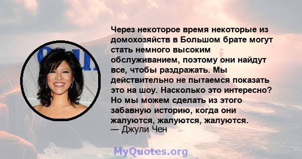 Через некоторое время некоторые из домохозяйств в Большом брате могут стать немного высоким обслуживанием, поэтому они найдут все, чтобы раздражать. Мы действительно не пытаемся показать это на шоу. Насколько это