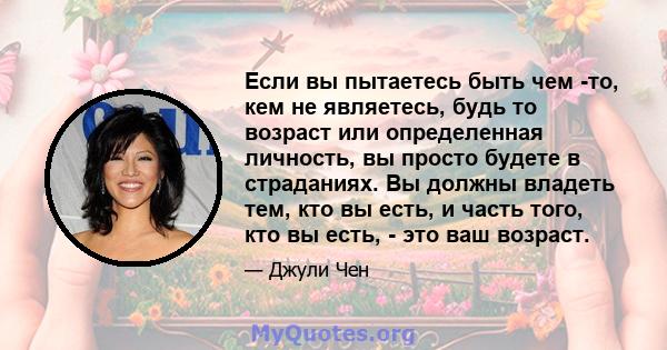 Если вы пытаетесь быть чем -то, кем не являетесь, будь то возраст или определенная личность, вы просто будете в страданиях. Вы должны владеть тем, кто вы есть, и часть того, кто вы есть, - это ваш возраст.