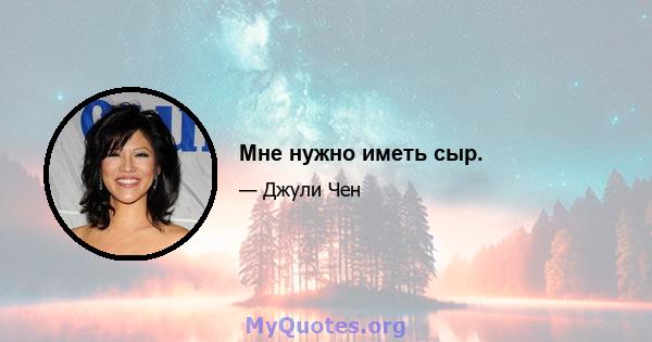 Мне нужно иметь сыр.