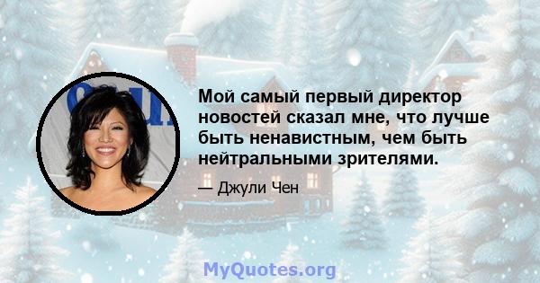 Мой самый первый директор новостей сказал мне, что лучше быть ненавистным, чем быть нейтральными зрителями.