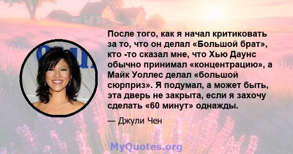 После того, как я начал критиковать за то, что он делал «Большой брат», кто -то сказал мне, что Хью Даунс обычно принимал «концентрацию», а Майк Уоллес делал «большой сюрприз». Я подумал, а может быть, эта дверь не