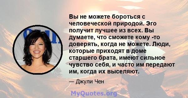 Вы не можете бороться с человеческой природой. Эго получит лучшее из всех. Вы думаете, что сможете кому -то доверять, когда не можете. Люди, которые приходят в доме старшего брата, имеют сильное чувство себя, и часто им 