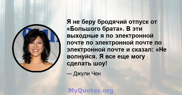 Я не беру бродячий отпуск от «Большого брата». В эти выходные я по электронной почте по электронной почте по электронной почте и сказал: «Не волнуйся. Я все еще могу сделать шоу!