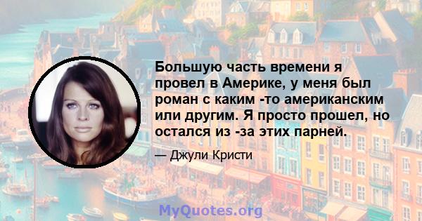 Большую часть времени я провел в Америке, у меня был роман с каким -то американским или другим. Я просто прошел, но остался из -за этих парней.