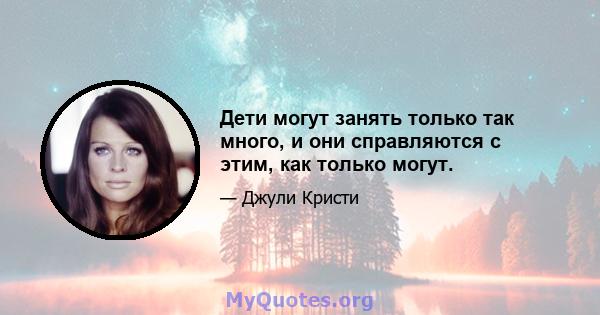 Дети могут занять только так много, и они справляются с этим, как только могут.