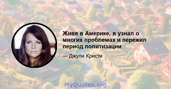 Живя в Америке, я узнал о многих проблемах и пережил период политизации