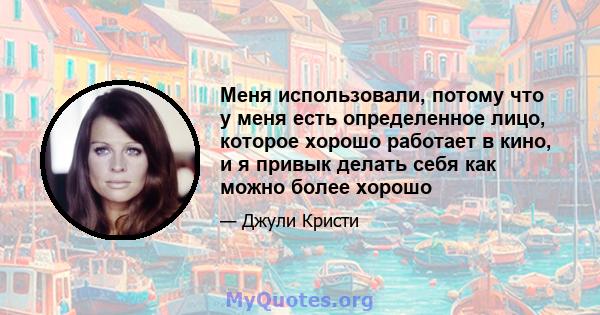 Меня использовали, потому что у меня есть определенное лицо, которое хорошо работает в кино, и я привык делать себя как можно более хорошо