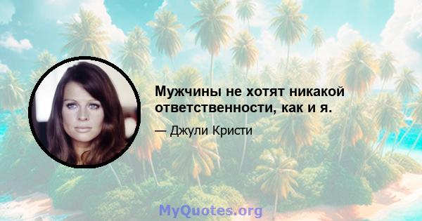 Мужчины не хотят никакой ответственности, как и я.