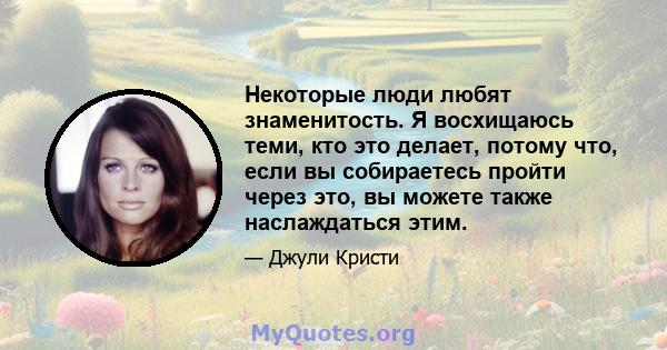 Некоторые люди любят знаменитость. Я восхищаюсь теми, кто это делает, потому что, если вы собираетесь пройти через это, вы можете также наслаждаться этим.