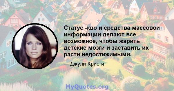 Статус -кво и средства массовой информации делают все возможное, чтобы жарить детские мозги и заставить их расти недостижимыми.