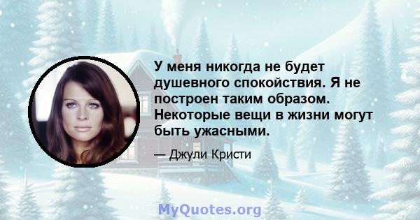 У меня никогда не будет душевного спокойствия. Я не построен таким образом. Некоторые вещи в жизни могут быть ужасными.