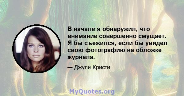 В начале я обнаружил, что внимание совершенно смущает. Я бы съежился, если бы увидел свою фотографию на обложке журнала.