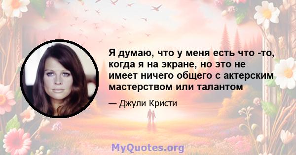 Я думаю, что у меня есть что -то, когда я на экране, но это не имеет ничего общего с актерским мастерством или талантом