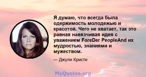 Я думаю, что всегда была одержимость молодежью и красотой. Чего не хватает, так это равная навязчивая идея с уважением ForeDer PeopleAnd их мудростью, знаниями и мужеством.