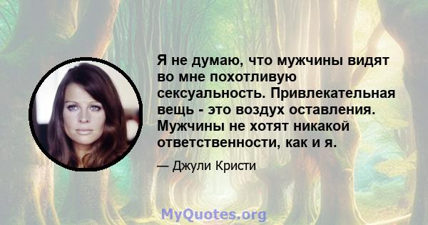 Я не думаю, что мужчины видят во мне похотливую сексуальность. Привлекательная вещь - это воздух оставления. Мужчины не хотят никакой ответственности, как и я.