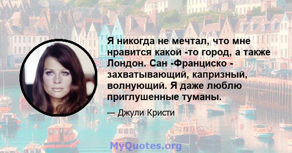 Я никогда не мечтал, что мне нравится какой -то город, а также Лондон. Сан -Франциско - захватывающий, капризный, волнующий. Я даже люблю приглушенные туманы.