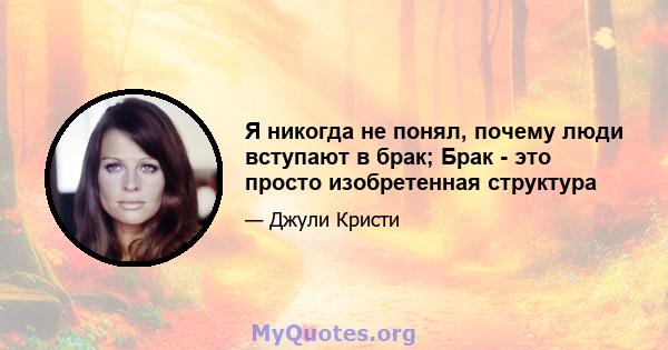 Я никогда не понял, почему люди вступают в брак; Брак - это просто изобретенная структура