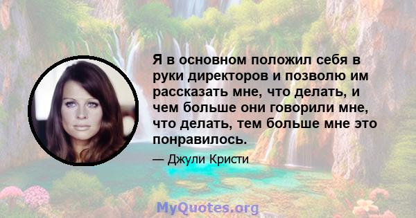 Я в основном положил себя в руки директоров и позволю им рассказать мне, что делать, и чем больше они говорили мне, что делать, тем больше мне это понравилось.