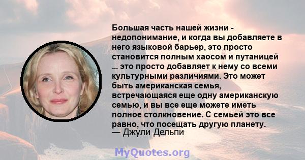 Большая часть нашей жизни - недопонимание, и когда вы добавляете в него языковой барьер, это просто становится полным хаосом и путаницей ... это просто добавляет к нему со всеми культурными различиями. Это может быть