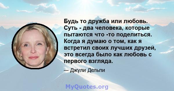 Будь то дружба или любовь. Суть - два человека, которые пытаются что -то поделиться. Когда я думаю о том, как я встретил своих лучших друзей, это всегда было как любовь с первого взгляда.