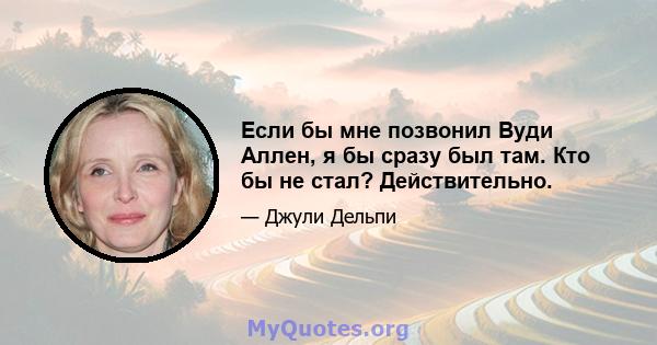 Если бы мне позвонил Вуди Аллен, я бы сразу был там. Кто бы не стал? Действительно.