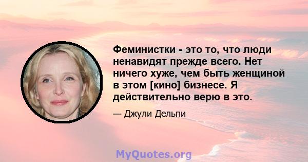 Феминистки - это то, что люди ненавидят прежде всего. Нет ничего хуже, чем быть женщиной в этом [кино] бизнесе. Я действительно верю в это.